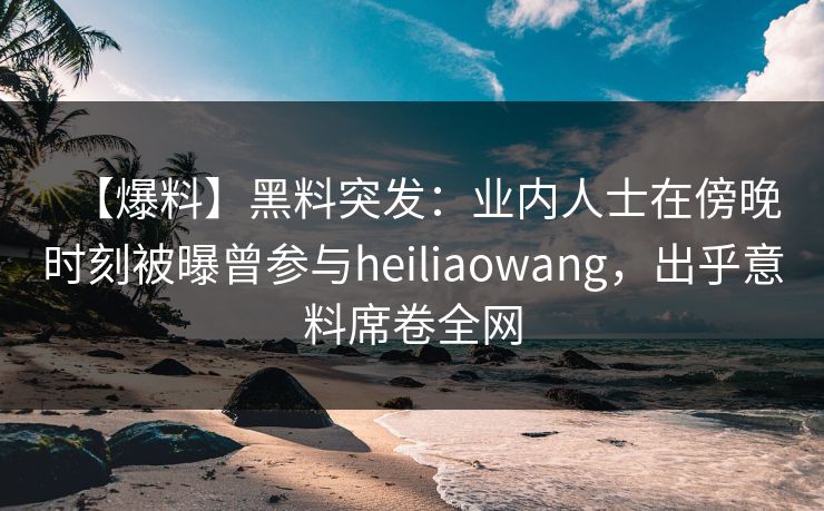 【爆料】黑料突发：业内人士在傍晚时刻被曝曾参与heiliaowang，出乎意料席卷全网