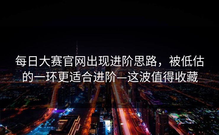 每日大赛官网出现进阶思路，被低估的一环更适合进阶—这波值得收藏