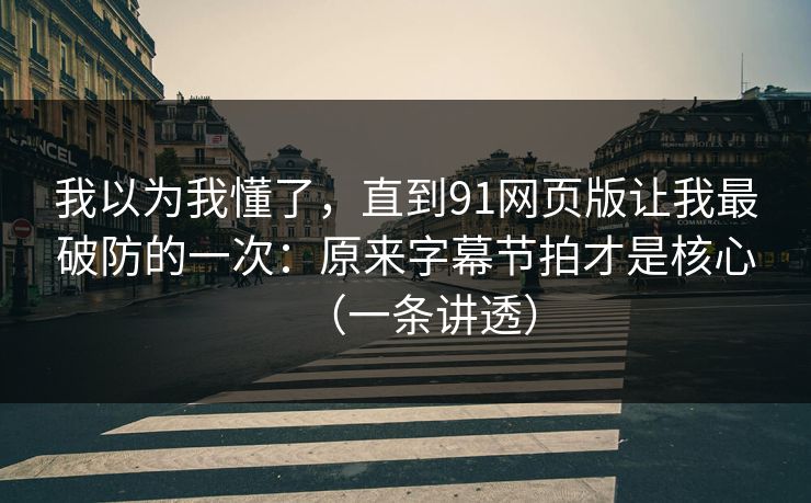 我以为我懂了，直到91网页版让我最破防的一次：原来字幕节拍才是核心（一条讲透）