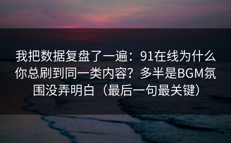 我把数据复盘了一遍：91在线为什么你总刷到同一类内容？多半是BGM氛围没弄明白（最后一句最关键）