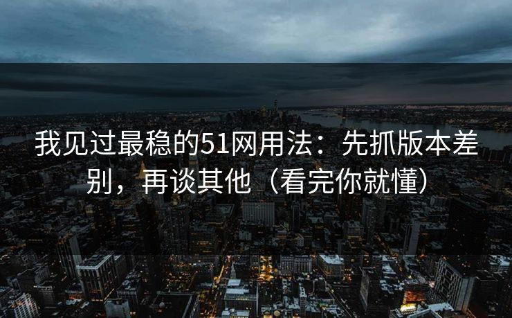 我见过最稳的51网用法：先抓版本差别，再谈其他（看完你就懂）