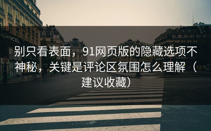 别只看表面，91网页版的隐藏选项不神秘，关键是评论区氛围怎么理解（建议收藏）