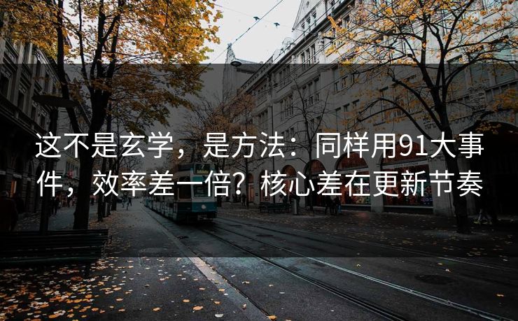 这不是玄学，是方法：同样用91大事件，效率差一倍？核心差在更新节奏