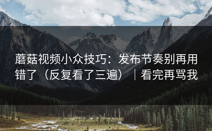 蘑菇视频小众技巧:发布节奏别再用错了(反复看了三遍)|看完再骂我