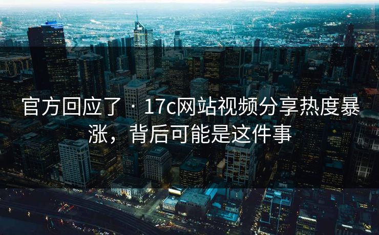 官方回应了 · 17c网站视频分享热度暴涨，背后可能是这件事