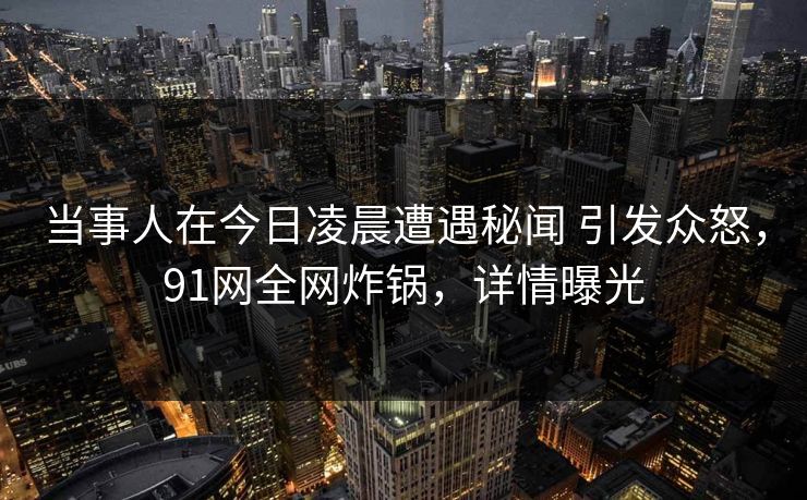 当事人在今日凌晨遭遇秘闻 引发众怒，91网全网炸锅，详情曝光