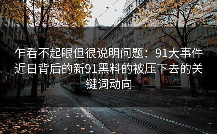 乍看不起眼但很说明问题:91大事件近日背后的新91黑料的被压下去的关键词动向 乍看不起眼但很说明问题:91大事件近日背后的新91黑料的被压下去的关键词动向