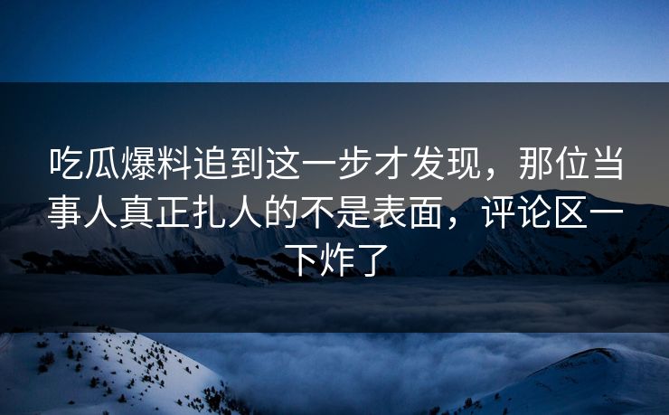 吃瓜爆料追到这一步才发现,那位当事人真正扎人的不是表面,评论区一下炸了