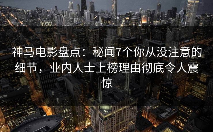 神马电影盘点：秘闻7个你从没注意的细节，业内人士上榜理由彻底令人震惊