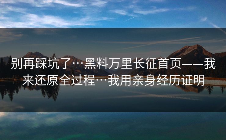 别再踩坑了…黑料万里长征首页——我来还原全过程…我用亲身经历证明
