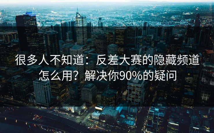 很多人不知道：反差大赛的隐藏频道怎么用？解决你90%的疑问