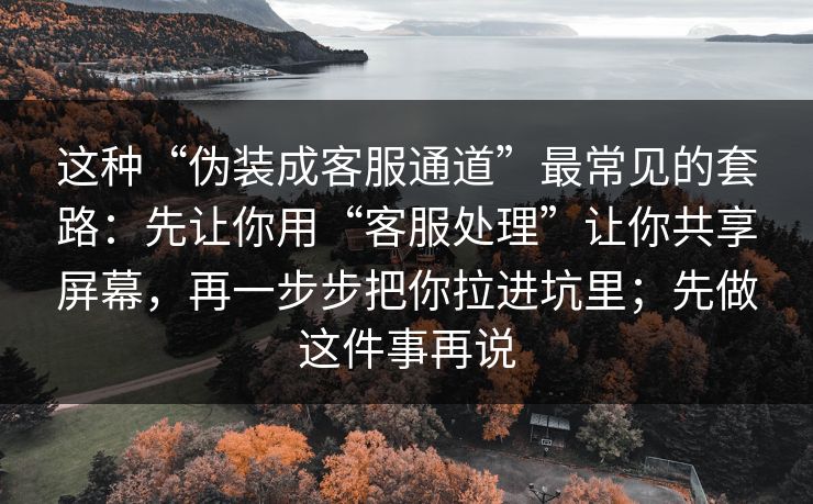 这种“伪装成客服通道”最常见的套路：先让你用“客服处理”让你共享屏幕，再一步步把你拉进坑里；先做这件事再说